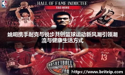 姚明携手耐克与锐步共创篮球运动新风潮引领潮流与健康生活方式