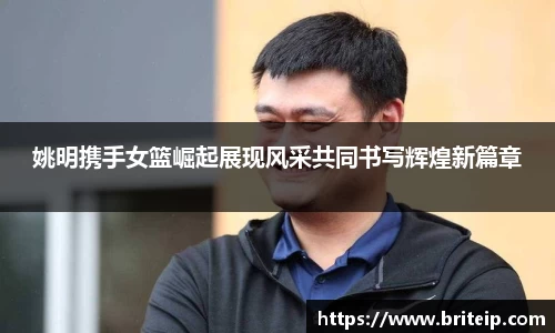 姚明携手女篮崛起展现风采共同书写辉煌新篇章