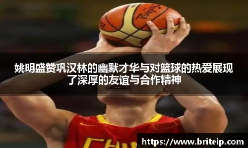 姚明盛赞巩汉林的幽默才华与对篮球的热爱展现了深厚的友谊与合作精神