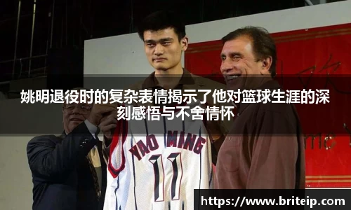 姚明退役时的复杂表情揭示了他对篮球生涯的深刻感悟与不舍情怀