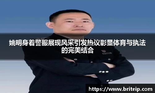 姚明身着警服展现风采引发热议彰显体育与执法的完美结合