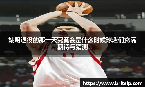 姚明退役的那一天究竟会是什么时候球迷们充满期待与猜测